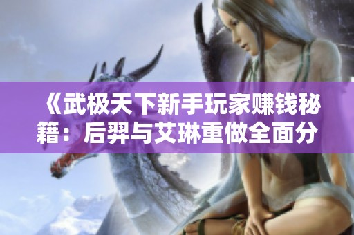 《武极天下新手玩家赚钱秘籍：后羿与艾琳重做全面分析》