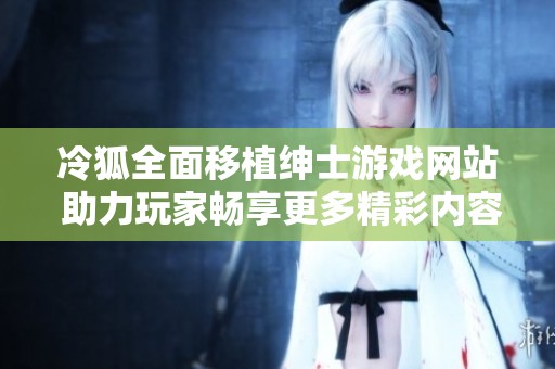 冷狐全面移植绅士游戏网站 助力玩家畅享更多精彩内容