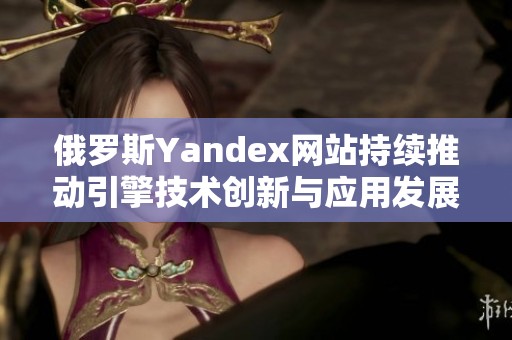 俄罗斯Yandex网站持续推动引擎技术创新与应用发展