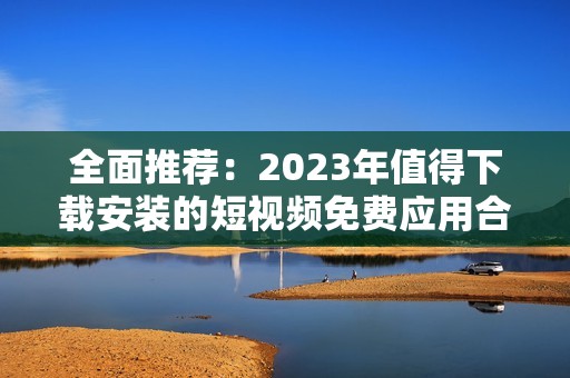 全面推荐：2023年值得下载安装的短视频免费应用合集