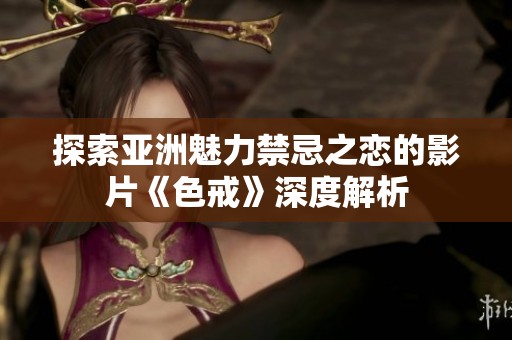 探索亚洲魅力禁忌之恋的影片《色戒》深度解析