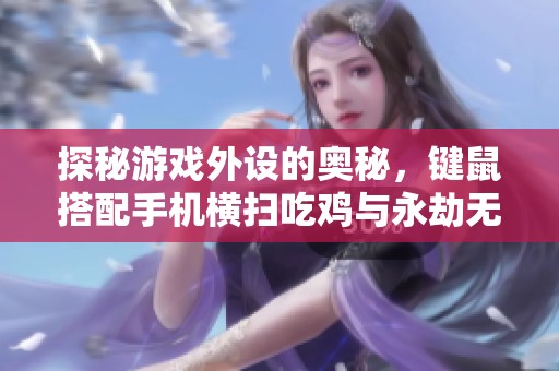 探秘游戏外设的奥秘，键鼠搭配手机横扫吃鸡与永劫无间攻略分析
