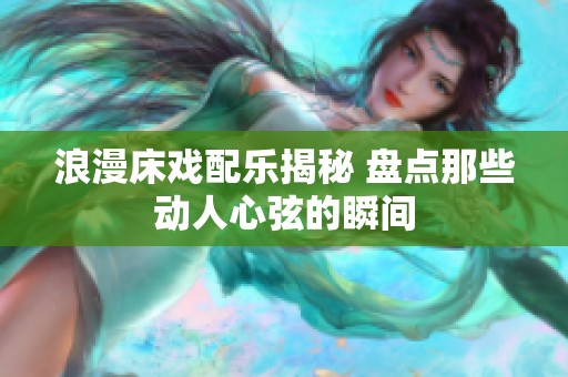 浪漫床戏配乐揭秘 盘点那些动人心弦的瞬间
