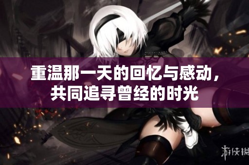 重温那一天的回忆与感动，共同追寻曾经的时光