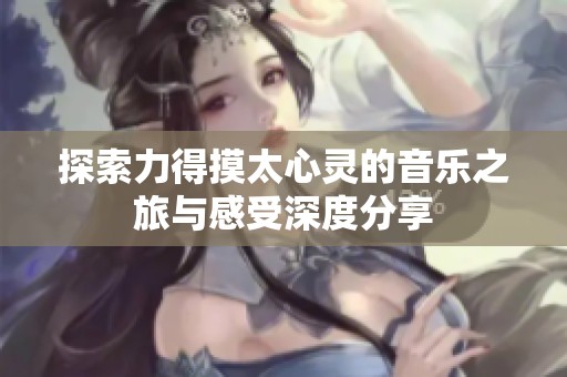 探索力得摸太心灵的音乐之旅与感受深度分享