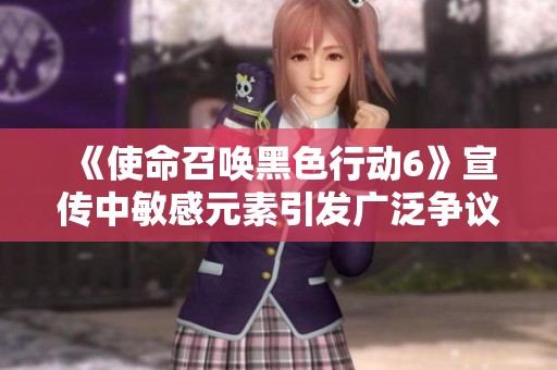 《使命召唤黑色行动6》宣传中敏感元素引发广泛争议与讨论