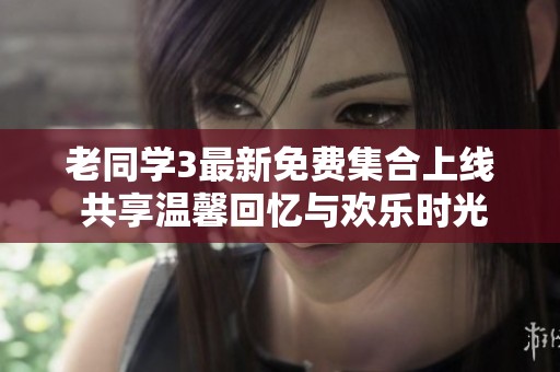 老同学3最新免费集合上线 共享温馨回忆与欢乐时光