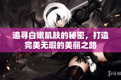 追寻白嫩肌肤的秘密，打造完美无瑕的美丽之路