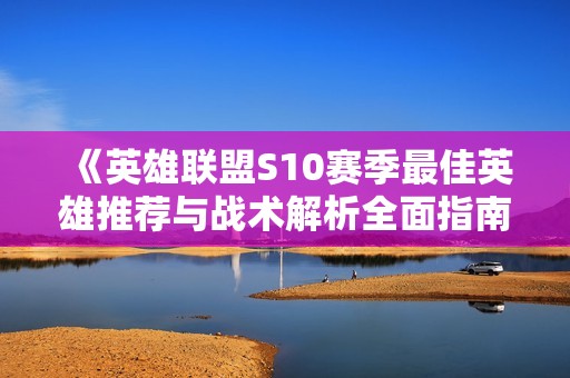《英雄联盟S10赛季最佳英雄推荐与战术解析全面指南》