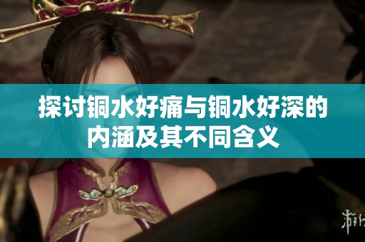探讨铜水好痛与铜水好深的内涵及其不同含义