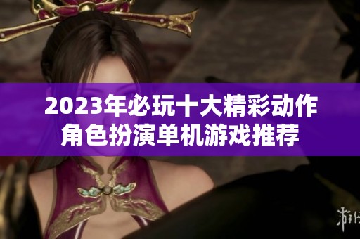 2023年必玩十大精彩动作角色扮演单机游戏推荐
