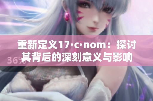重新定义17·c·nom：探讨其背后的深刻意义与影响