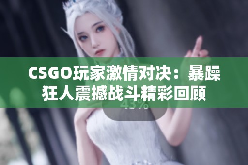 CSGO玩家激情对决：暴躁狂人震撼战斗精彩回顾