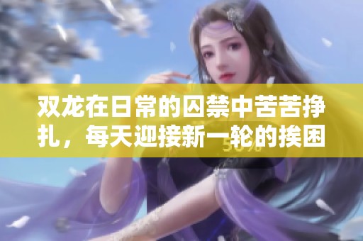 双龙在日常的囚禁中苦苦挣扎，每天迎接新一轮的挨困生活