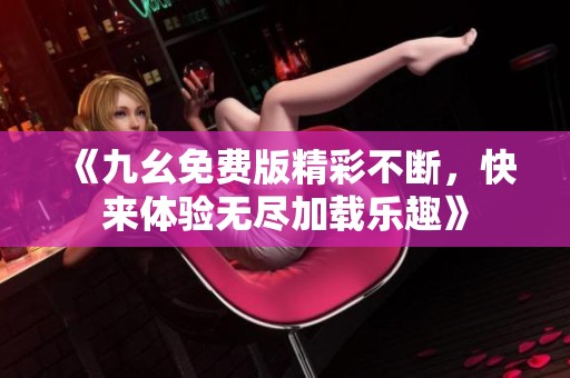 《九幺免费版精彩不断，快来体验无尽加载乐趣》