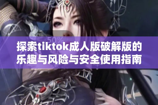 探索tiktok成人版破解版的乐趣与风险与安全使用指南