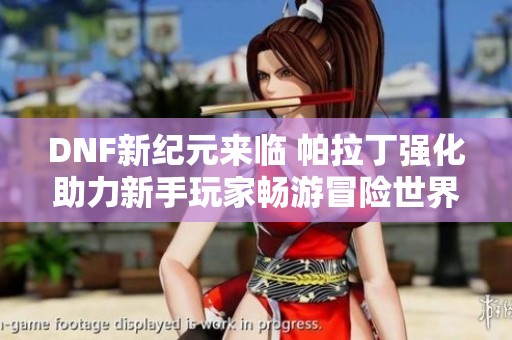 DNF新纪元来临 帕拉丁强化助力新手玩家畅游冒险世界