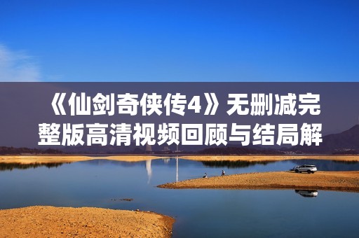 《仙剑奇侠传4》无删减完整版高清视频回顾与结局解析