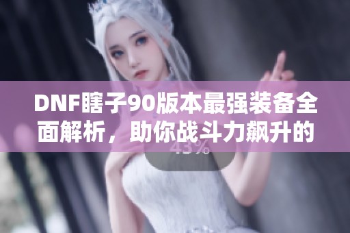 DNF瞎子90版本最强装备全面解析，助你战斗力飙升的秘密武器