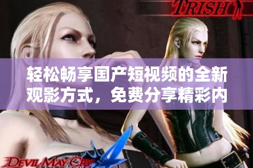 轻松畅享国产短视频的全新观影方式，免费分享精彩内容