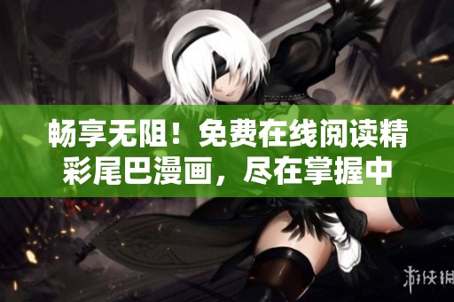 畅享无阻！免费在线阅读精彩尾巴漫画，尽在掌握中