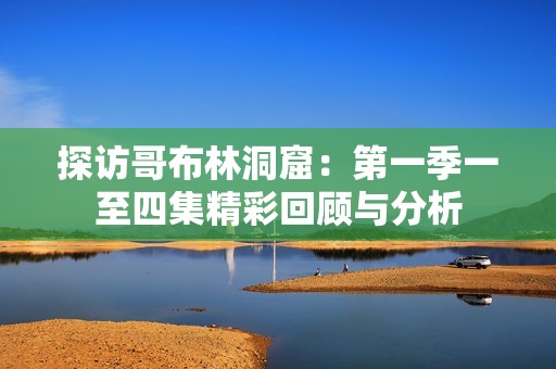 探访哥布林洞窟：第一季一至四集精彩回顾与分析