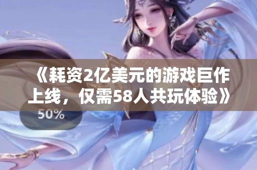 《耗资2亿美元的游戏巨作上线，仅需58人共玩体验》