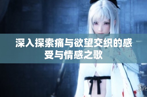 深入探索痛与欲望交织的感受与情感之歌