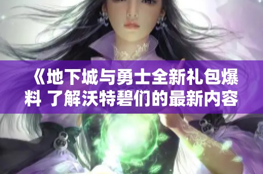 《地下城与勇士全新礼包爆料 了解沃特碧们的最新内容》
