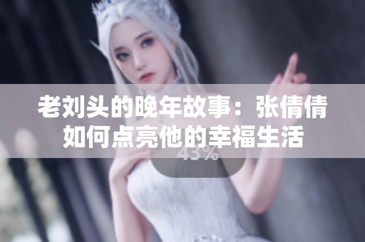 老刘头的晚年故事：张倩倩如何点亮他的幸福生活