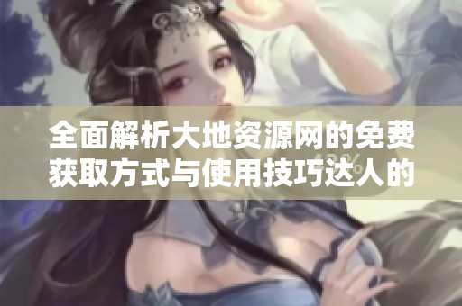 全面解析大地资源网的免费获取方式与使用技巧达人的分享