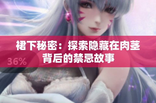 裙下秘密：探索隐藏在肉茎背后的禁忌故事