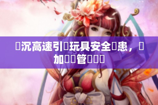 陸沉高速引發玩具安全隱患，應加強監管與檢測