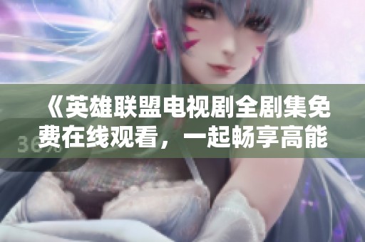 《英雄联盟电视剧全剧集免费在线观看，一起畅享高能对决》