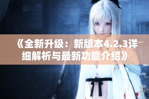 《全新升级：新版本4.2.3详细解析与最新功能介绍》