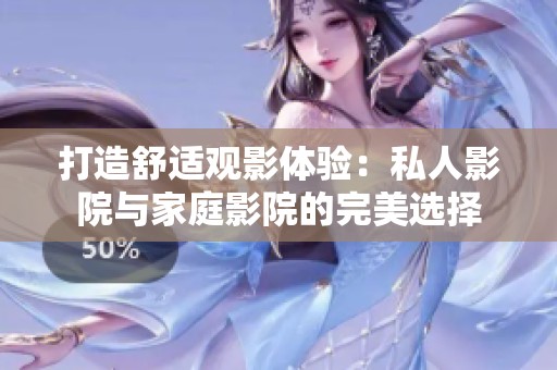 打造舒适观影体验：私人影院与家庭影院的完美选择