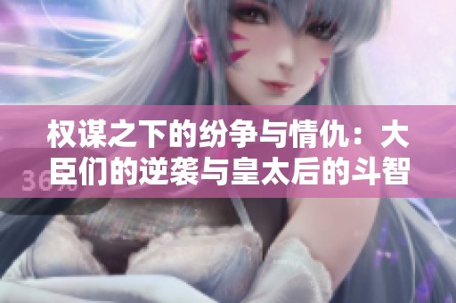 权谋之下的纷争与情仇：大臣们的逆袭与皇太后的斗智斗勇