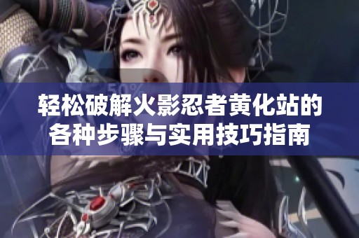 轻松破解火影忍者黄化站的各种步骤与实用技巧指南