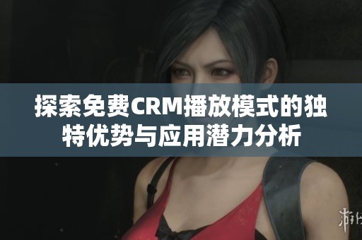 探索免费CRM播放模式的独特优势与应用潜力分析