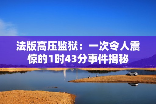 法版高压监狱：一次令人震惊的1时43分事件揭秘