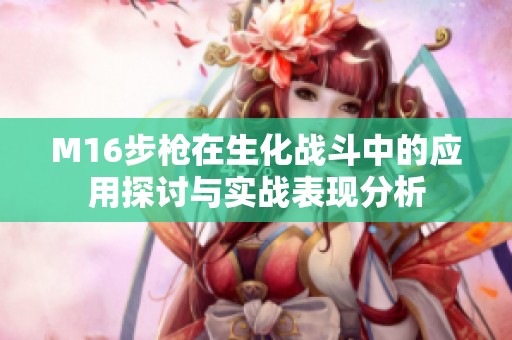 M16步枪在生化战斗中的应用探讨与实战表现分析