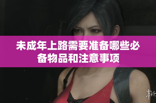 未成年上路需要准备哪些必备物品和注意事项