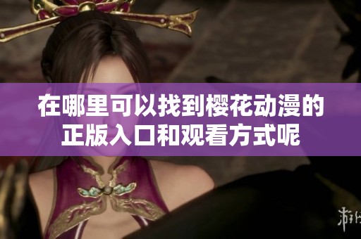 在哪里可以找到樱花动漫的正版入口和观看方式呢