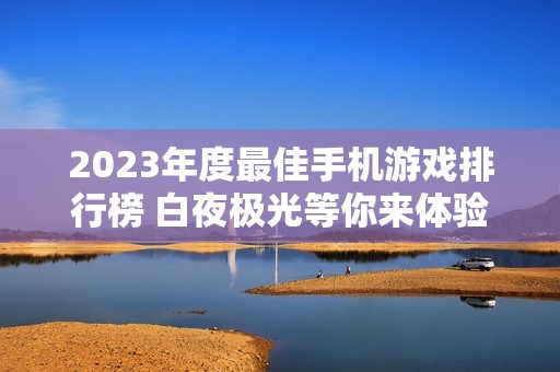 2023年度最佳手机游戏排行榜 白夜极光等你来体验