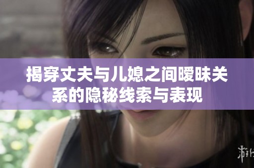 揭穿丈夫与儿媳之间暧昧关系的隐秘线索与表现