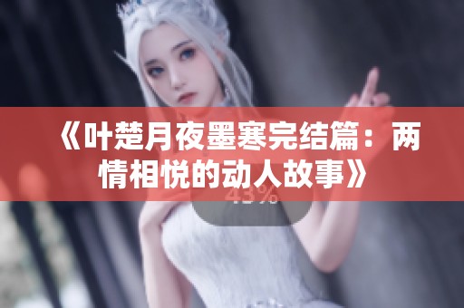 《叶楚月夜墨寒完结篇：两情相悦的动人故事》
