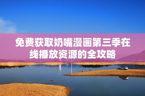 免费获取奶嘴漫画第三季在线播放资源的全攻略