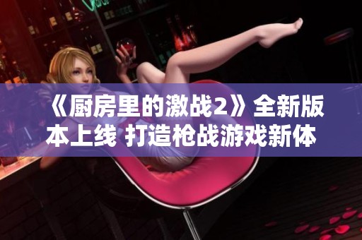 《厨房里的激战2》全新版本上线 打造枪战游戏新体验