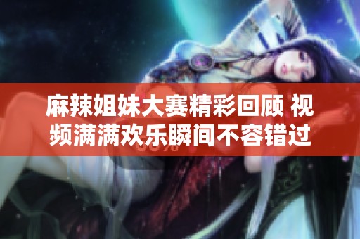 麻辣姐妹大赛精彩回顾 视频满满欢乐瞬间不容错过
