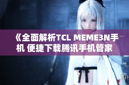 《全面解析TCL MEME3N手机 便捷下载腾讯手机管家应用》